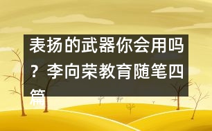 表揚(yáng)的武器你會(huì)用嗎？（李向榮教育隨筆四篇）