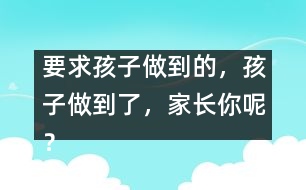 要求孩子做到的，孩子做到了，家長你呢？