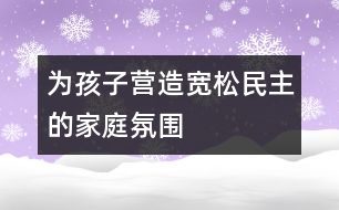 為孩子營(yíng)造寬松、民主的家庭氛圍