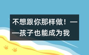 “不想跟你那樣做！”――孩子也能成為我們的老師