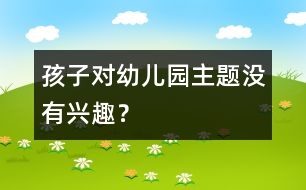 孩子對(duì)幼兒園主題沒(méi)有興趣？