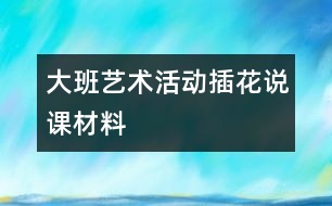 大班藝術(shù)活動(dòng)“插花”說(shuō)課材料