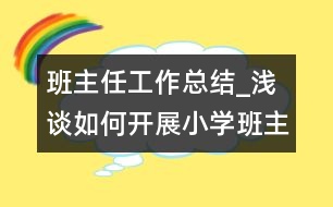 班主任工作總結_淺談如何開展小學班主任工