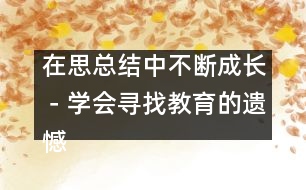 在思總結(jié)中不斷成長(zhǎng)－學(xué)會(huì)尋找教育的遺憾