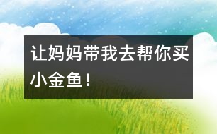 “讓媽媽帶我去幫你買小金魚！”