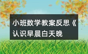 小班數(shù)學(xué)教案反思《認(rèn)識早晨、白天、晚上、深夜》