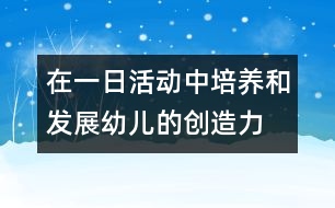 在一日活動中培養(yǎng)和發(fā)展幼兒的創(chuàng)造力