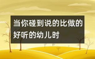 當(dāng)你碰到“說的比做的好聽”的幼兒時