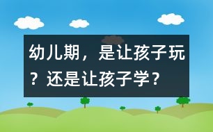 幼兒期，是讓孩子玩？還是讓孩子學(xué)？