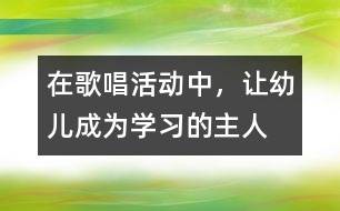 在歌唱活動中，讓幼兒成為學(xué)習(xí)的主人