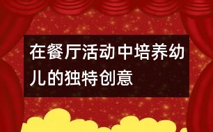 在餐廳活動(dòng)中培養(yǎng)幼兒的獨(dú)特創(chuàng)意