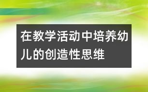 在教學(xué)活動(dòng)中培養(yǎng)幼兒的創(chuàng)造性思維