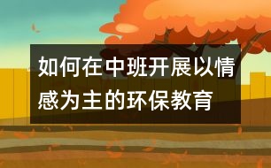 如何在中班開(kāi)展以情感為主的環(huán)保教育