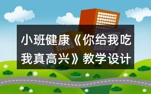 小班健康《你給我吃我真高興》教學(xué)設(shè)計