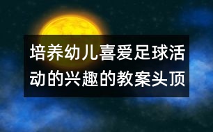 培養(yǎng)幼兒喜愛足球活動的興趣的教案：頭頂傳球