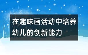 在趣味畫活動中培養(yǎng)幼兒的創(chuàng)新能力