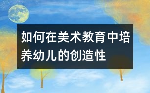 如何在美術(shù)教育中培養(yǎng)幼兒的創(chuàng)造性