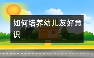 如何培養(yǎng)幼兒友好意識