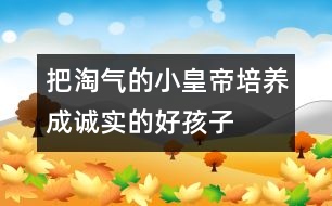 把淘氣的“小皇帝”培養(yǎng)成誠實(shí)的好孩子