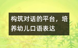 構(gòu)筑“對(duì)話”的平臺(tái)，培養(yǎng)幼兒口語(yǔ)表達(dá)