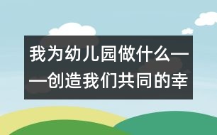 我為幼兒園做什么――創(chuàng)造我們共同的幸福