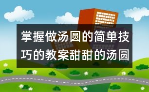 掌握做湯圓的簡(jiǎn)單技巧的教案：甜甜的湯圓