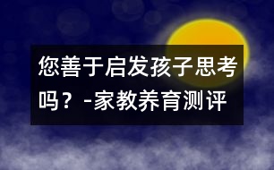 您善于啟發(fā)孩子思考嗎？-家教養(yǎng)育測評