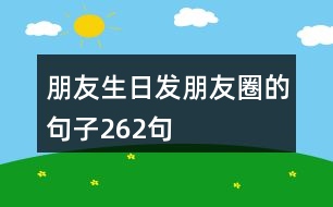 朋友生日發(fā)朋友圈的句子262句