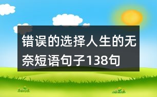 錯(cuò)誤的選擇,人生的無(wú)奈短語(yǔ)句子138句