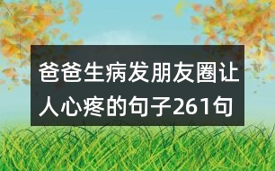 爸爸生病發(fā)朋友圈讓人心疼的句子261句