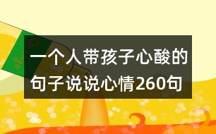 一個(gè)人帶孩子心酸的句子說(shuō)說(shuō)心情260句