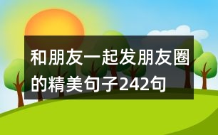 和朋友一起發(fā)朋友圈的精美句子242句