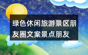 綠色休閑旅游景區(qū)朋友圈文案、景點(diǎn)朋友圈文案30句