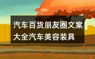 汽車百貨朋友圈文案大全：汽車美容、裝具、改裝朋友圈文案36句