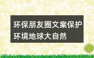 環(huán)保朋友圈文案：保護(hù)環(huán)境、地球、大自然的朋友圈文案35句