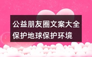 公益朋友圈文案大全：保護(hù)地球、保護(hù)環(huán)境的朋友圈文案35句