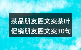 茶品朋友圈文案：茶葉促銷朋友圈文案30句