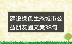 建設(shè)綠色生態(tài)城市公益朋友圈文案38句