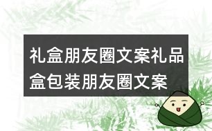 禮盒朋友圈文案、禮品盒包裝朋友圈文案36句