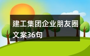 建工集團(tuán)企業(yè)朋友圈文案36句