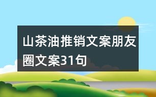 山茶油推銷(xiāo)文案朋友圈文案31句