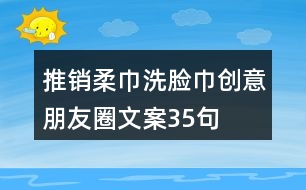 推銷柔巾洗臉巾創(chuàng)意朋友圈文案35句