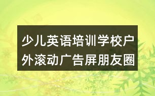 少兒英語(yǔ)培訓(xùn)學(xué)校戶外滾動(dòng)廣告屏朋友圈文案37句