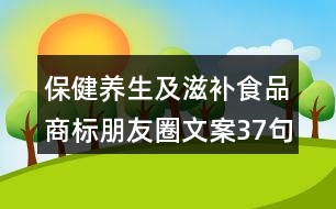 保健養(yǎng)生及滋補食品商標(biāo)朋友圈文案37句