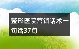 整形醫(yī)院營(yíng)銷話術(shù)一句話37句