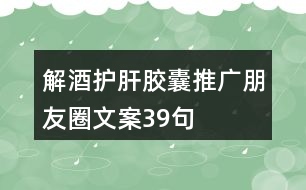 解酒護肝膠囊推廣朋友圈文案39句