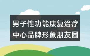 男子性功能康復(fù)治療中心品牌形象朋友圈文案35句