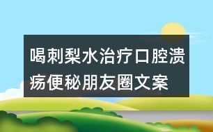 喝刺梨水治療口腔潰瘍、便秘朋友圈文案33句