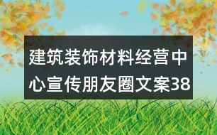 建筑裝飾材料經(jīng)營(yíng)中心宣傳朋友圈文案38句