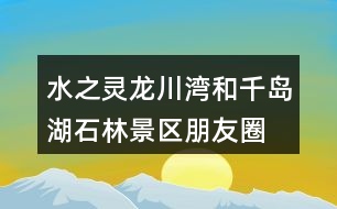 水之靈、龍川灣和千島湖石林景區(qū)朋友圈文案32句